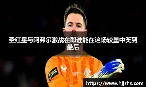 beats365(中国区)-唯一官方网站圣红星与阿弗尔激战在即谁能在这场较量中笑到最后